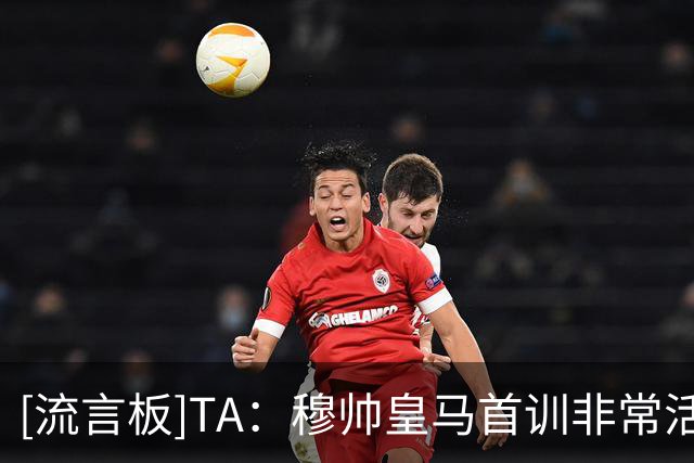[流言板]TA：穆帅皇马首训非常活跃+要求高，他团队暗示没有亮相仪式